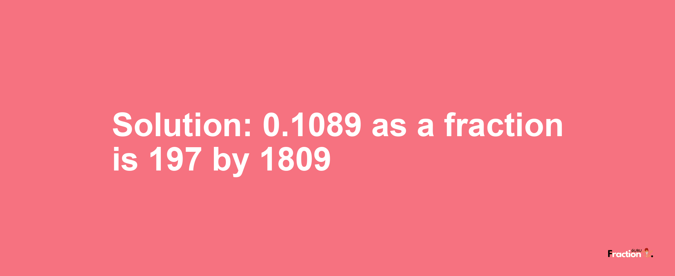 Solution:0.1089 as a fraction is 197/1809